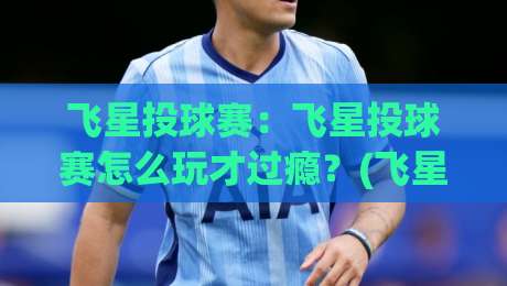 飞星投球赛：飞星投球赛怎么玩才过瘾？(飞星投球赛)高手都在用的节奏掌控法+飞星投球赛隐藏乐趣-最全手机信誉买球站无插件低调看冠军走盘单双盘独赢