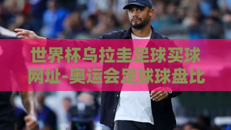 世界杯乌拉圭足球买球网址-奥运会足球球盘比球!【世界杯乌拉圭足球买球网址-奥运会足球球盘比球】2026年球迷必备观赛与资讯指南 世界杯乌拉圭足球买球网址-奥运会足球球盘比球!【世界杯乌拉圭足球买球网址-奥运会足球球盘比球】2026年球迷必备观赛与资讯指南