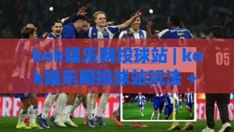 kok娱乐网投球站 | kok娱乐网投球站玩法 + 2026年互动体验新趋势全拆解-线上十大最稳体球网评级时间推荐直播源不卡顿在线观看