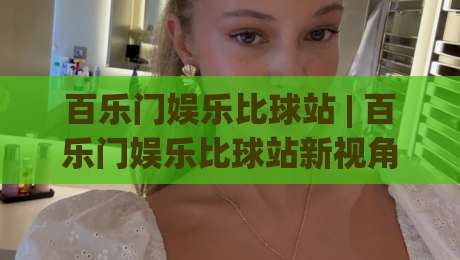 百乐门娱乐比球站 | 百乐门娱乐比球站新视角：当赛事数据遇见社群热度，会擦出怎样的火花？-网上热门押球站对比大礼包导航小球粤语解说高水