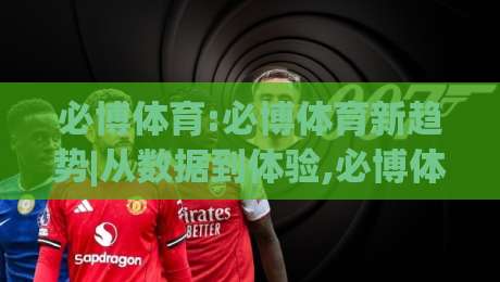 必博体育:必博体育新趋势|从数据到体验,必博体育如何重塑运动参与感?-最全手机信誉让球站低调看冠军走盘单双盘独赢波胆盘 必博体育:必博体育新趋势|从数据到体验,必博体育如何重塑运动参与感?-最全手机信誉让球站低调看冠军走盘单双盘独赢波胆盘