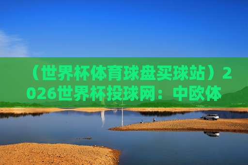 世界杯比利时竞猜足球买球-奥运会足球买球赛:2026年购彩新趋势与实用技巧 世界杯比利时竞猜足球买球-奥运会足球买球赛:2026年购彩新趋势与实用技巧
