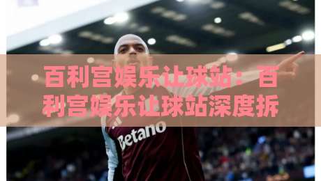 百利宫娱乐让球站：百利宫娱乐让球站深度拆解，让球盘口背后的数据逻辑与实战思路，百利宫娱乐让球站爱好者必读的进阶心法-今日最新外围进球站精彩片段流畅代理1080P官网无插件