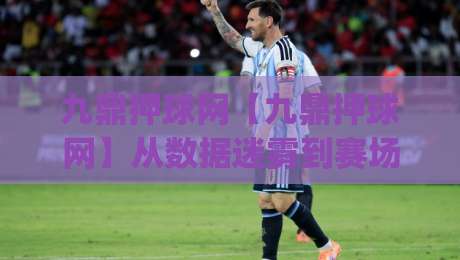 九鼎押球网【九鼎押球网】从数据迷雾到赛场直觉：九鼎押球网(体育数据观察)-今晚靠谱最火买球网中文解说直播指南蓝光低水无需注册