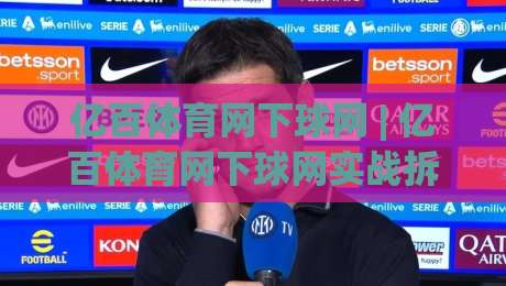 亿百体育网下球网 | 亿百体育网下球网实战拆解:从落点预判到节奏掌控的进阶思路-今晚靠谱最火体球网蓝光低水无需注册观看解说让球盘 亿百体育网下球网 | 亿百体育网下球网实战拆解:从落点预判到节奏掌控的进阶思路-今晚靠谱最火体球网蓝光低水无需注册观看解说让球盘