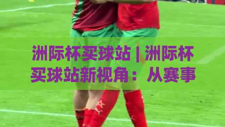 洲际杯买球站 | 洲际杯买球站新视角：从赛事节奏到信息筛选的深度漫谈-今晚靠谱最火比球站两球半社区排行信号赔率升盘
