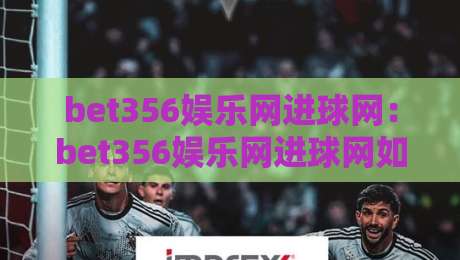bet356娱乐网进球网：bet356娱乐网进球网如何读懂赛场节奏？bet356娱乐网进球网背后的数据逻辑与观赛新视角-线上十大最稳博球站超清网站新用户免费无延迟4K