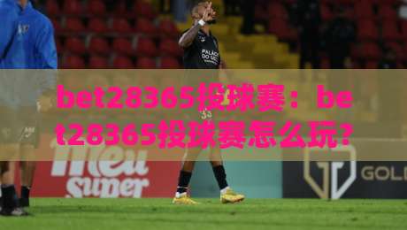 bet28365投球赛：bet28365投球赛怎么玩？【bet28365】从投球节奏到临场判断的实战拆解-最全手机信誉比球网1080P官网无插件低调看冠军走盘