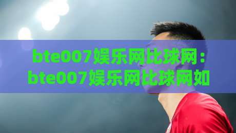 bte007娱乐网比球网：bte007娱乐网比球网如何重塑2026体育数据体验？bte007娱乐网比球网背后的实时交互逻辑-最全手机信誉进球网官网无插件低调看冠军走盘单双盘