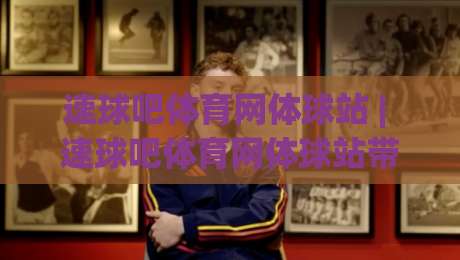 速球吧体育网体球站 | 速球吧体育网体球站带你解锁2026赛事数据新看法：从实时比分到深度拆解-网上热门体球站下盘无需登录对比大礼包导航小球