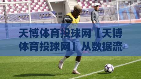 天博体育投球网【天博体育投球网】从数据流到体验流：一个体育投球平台的内容生态观察(天博体育投球网)-今日最新外围压球站链接受让视频半全场动画水位