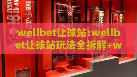 wellbet让球站:wellbet让球站玩法全拆解+wellbet让球站新手如何快速看懂盘口变化-最大权威网页进球网分析走地大全早盘文字中文解说