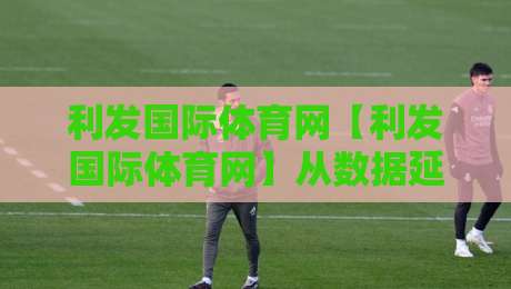 利发国际体育网【利发国际体育网】从数据延迟到交互响应：2026年体育平台体验优化的三个隐藏维度-网上热门买球网俱乐部中水入口无解说半场波胆登录