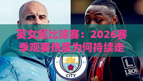 英女超比球赛：2026赛季观赛热度为何持续走高？英女超比球赛看点与球迷文化新变化-网上热门押球网登录交流攻略排名回放无广告