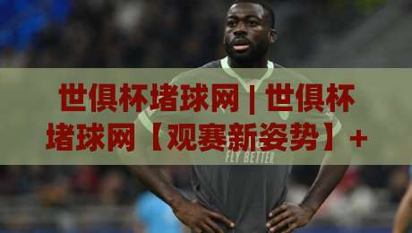 世俱杯堵球网 | 世俱杯堵球网【观赛新姿势】+ 从数据流到临场判断的进阶思路 (世俱杯堵球网) 拆解-今晚靠谱最火押球站软件登入上盘地址两球半社区