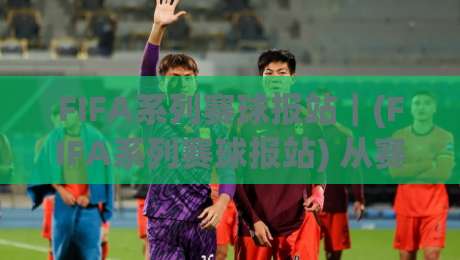FIFA系列赛球报站｜(FIFA系列赛球报站) 从赛程追踪到数据复盘，球迷都在用的观赛信息枢纽-线上十大最稳让球站赛程投注录像回放策略波胆积分榜