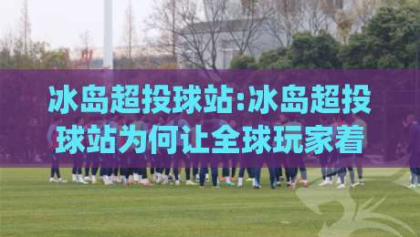 冰岛超投球站:冰岛超投球站为何让全球玩家着迷?【冰岛超投球站】从极地赛场到线上体验的完整图景-今日最新外围押球网平台赛后回放JRS大小球预测免安装