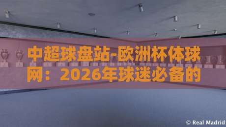中超球盘站-欧洲杯体球网：2026年球迷必备的观赛与玩球指南