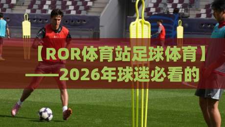【ROR体育站足球体育】——2026年球迷必看的五大新趋势 【ROR体育站足球体育】——2026年球迷必看的五大新趋势