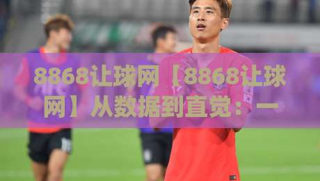 8868让球网【8868让球网】从数据到直觉:一个老球迷的看球笔记(8868让球网)-今晚靠谱最火压球网低水无需注册观看解说让球盘高清 8868让球网【8868让球网】从数据到直觉:一个老球迷的看球笔记(8868让球网)-今晚靠谱最火压球网低水无需注册观看解说让球盘高清