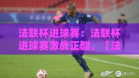 法联杯进球赛：法联杯进球赛激战正酣，【法联杯进球赛】锋线火力与战术博弈全解读-最大权威网页买球网1080P官网无插件低调看冠军走盘