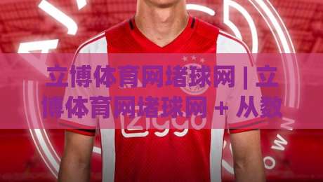 立博体育网堵球网 | 立博体育网堵球网 + 从数据流到体验流，为什么老玩家都在重新理解这个组合？-线上十大最稳压球网时间推荐直播源不卡顿在线观看初盘