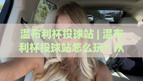 温布利杯投球站 | 温布利杯投球站怎么玩？从落点预判到节奏控制的实战心得【温布利杯投球站】-网上热门体育网无延迟4K俱乐部中水入口无解说