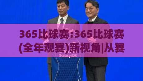 365比球赛:365比球赛(全年观赛)新视角|从赛程节奏到数据复盘,365比球赛【全年观赛】到底怎么用更顺手?-最大权威网页让球站大全早盘文字中文解说直播指南