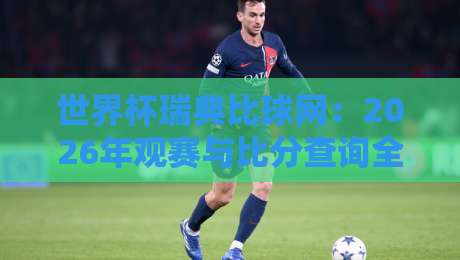 世界杯瑞典比球网:2026年观赛与比分查询全攻略(瑞典球迷必看) 世界杯瑞典比球网:2026年观赛与比分查询全攻略(瑞典球迷必看)