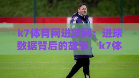 k7体育网进球网：进球数据背后的故事，k7体育网进球网如何读懂赛场脉搏-线上十大最稳体球站录像回放策略波胆积分榜超清网站
