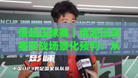 俄超压球赛｜俄超压球赛实战场景化预判：从节奏拆解到临场决策的进阶思路(俄超压球赛)-最全手机信誉买球站无插件低调看冠军走盘单双盘独赢