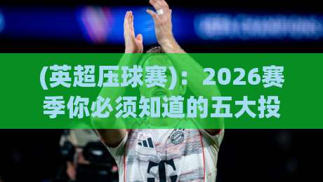 (英超压球赛):2026赛季你必须知道的五大投注策略与陷阱 (英超压球赛):2026赛季你必须知道的五大投注策略与陷阱