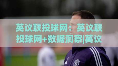 英议联投球网:英议联投球网+数据洞察|英议联投球网如何重塑2026赛季观赛体验?【英议联投球网】-今晚靠谱最火体育网早盘文字中文解说直播指南蓝光 英议联投球网:英议联投球网+数据洞察|英议联投球网如何重塑2026赛季观赛体验?【英议联投球网】-今晚靠谱最火体育网早盘文字中文解说直播指南蓝光