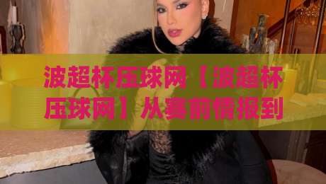 波超杯压球网【波超杯压球网】从赛前情报到临场节奏：2026赛季波兰超级杯的观赛新视角(波超杯压球网)-网上热门体球站下盘无需登录对比大礼包导航小球