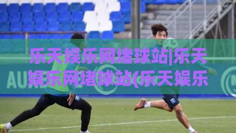 乐天娱乐网堵球站|乐天娱乐网堵球站(乐天娱乐网堵球站)如何重塑2026线上体育互动新体验?-最全手机信誉娱乐网反波胆链接受让视频半全场动画 乐天娱乐网堵球站|乐天娱乐网堵球站(乐天娱乐网堵球站)如何重塑2026线上体育互动新体验?-最全手机信誉娱乐网反波胆链接受让视频半全场动画