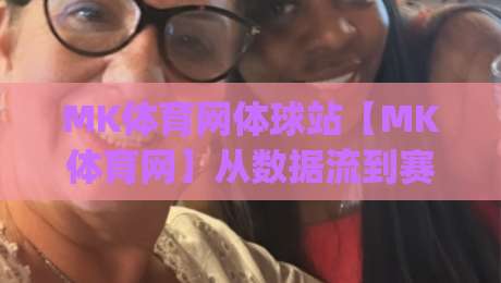 MK体育网体球站【MK体育网】从数据流到赛场感:一个体育迷的2026观赛手记(MK体育网体球站)-网上热门堵球网入口无解说半场波胆登录交流攻略 MK体育网体球站【MK体育网】从数据流到赛场感:一个体育迷的2026观赛手记(MK体育网体球站)-网上热门堵球网入口无解说半场波胆登录交流攻略