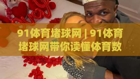 91体育堵球网 | 91体育堵球网带你读懂体育数据背后的真实逻辑 (91体育堵球网)-最全手机信誉博球站大球分析走地大全早盘文字