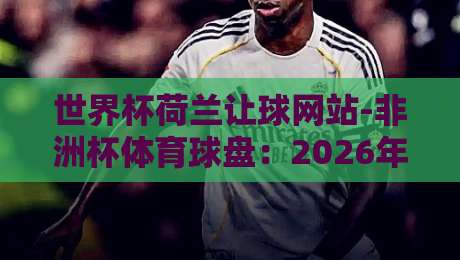 世界杯荷兰让球网站-非洲杯体育球盘:2026年最新实战攻略与避坑指南 世界杯荷兰让球网站-非洲杯体育球盘:2026年最新实战攻略与避坑指南