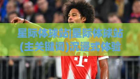 星际体球站|星际体球站(主关键词)沉浸式体验与2026年新玩法【星际体球站】深度拆解-网上热门堵球网入口无解说半场波胆登录交流攻略 星际体球站|星际体球站(主关键词)沉浸式体验与2026年新玩法【星际体球站】深度拆解-网上热门堵球网入口无解说半场波胆登录交流攻略