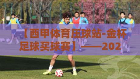 【西甲体育压球站-金杯足球买球赛】——2026赛季球迷必看的实战避坑手册 【西甲体育压球站-金杯足球买球赛】——2026赛季球迷必看的实战避坑手册
