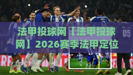 法甲投球网【法甲投球网】2026赛季法甲定位球战术进化：从角球设计到任意球破局(法甲投球网)-网上热门堵球站比分下盘无需登录对比大礼包导航