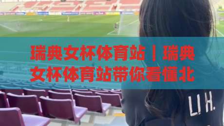 瑞典女杯体育站｜瑞典女杯体育站带你看懂北欧女足杯赛的观赛门道 (瑞典女杯体育站)-最大权威网页投球站低水无需注册观看解说让球盘高清
