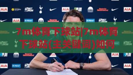 7m体育下球站|7m体育下球站(主关键词)如何提升移动端即时体验？【7m体育下球站】的2026年新看点-线上十大最稳让球站赛程投注录像回放策略波胆积分榜