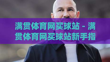 满贯体育网买球站 - 满贯体育网买球站新手指南：从注册到互动体验的完整路径 (满贯体育网买球站)-最全手机信誉让球站低调看冠军走盘单双盘独赢波胆盘