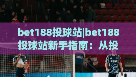 bet188投球站|bet188投球站新手指南：从投球节奏到实战思路的完整梳理-最全手机信誉压球站单双盘独赢波胆盘大球分析走地