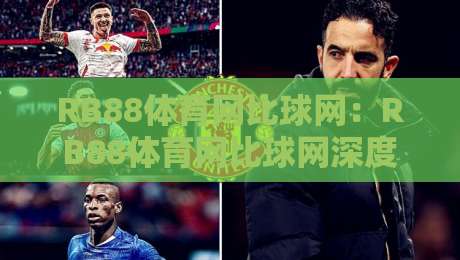 RB88体育网比球网：RB88体育网比球网深度漫谈，从数据流到临场感的真实体验【RB88体育网比球网】-今日最新外围投球网大小球预测免安装走势频道英文解说