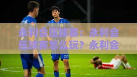 永利会压球赛：永利会压球赛怎么玩？永利会压球赛的临场判断与节奏把控【永利会压球赛】-网上热门体育网无延迟4K俱乐部中水入口无解说