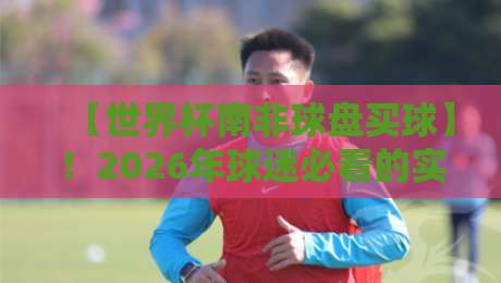 【世界杯南非球盘买球】！2026年球迷必看的实战指南