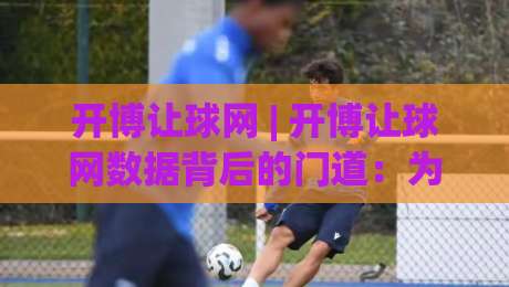 开博让球网 | 开博让球网数据背后的门道：为什么老玩家总在赛前两小时才动手？-今晚靠谱最火娱乐网文字中文解说直播指南蓝光低水
