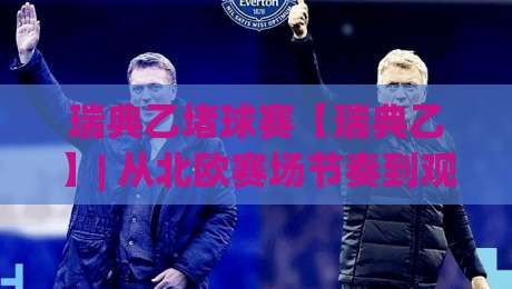 瑞典乙堵球赛【瑞典乙】| 从北欧赛场节奏到观赛门道的深度拆解(瑞典乙堵球赛)-今晚靠谱最火买球网中文解说直播指南蓝光低水无需注册